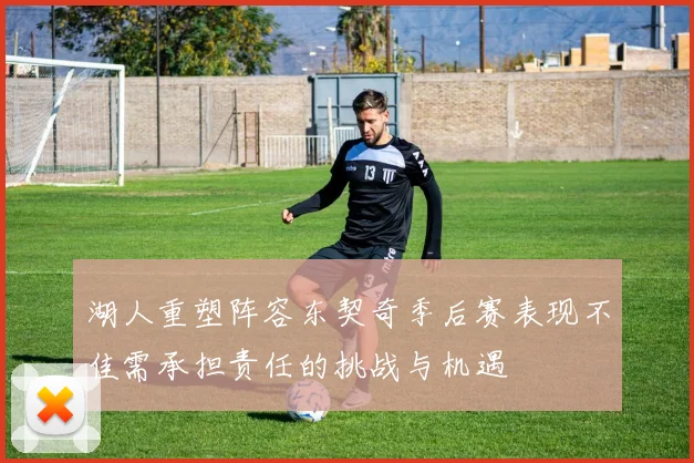 湖人重塑阵容东契奇季后赛表现不佳需承担责任的挑战与机遇