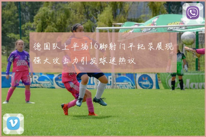 德国队上半场16脚射门平纪录展现强大攻击力引发球迷热议