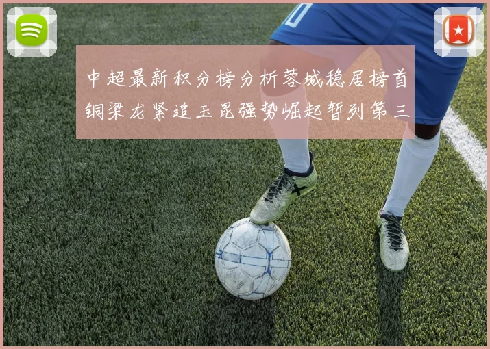 中超最新积分榜分析蓉城稳居榜首铜梁龙紧追玉昆强势崛起暂列第三