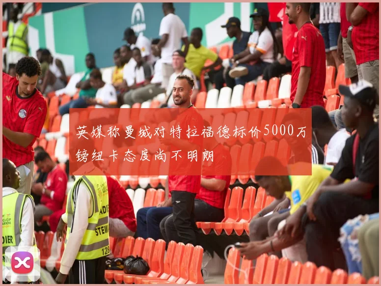 英媒称曼城对特拉福德标价5000万镑纽卡态度尚不明朗