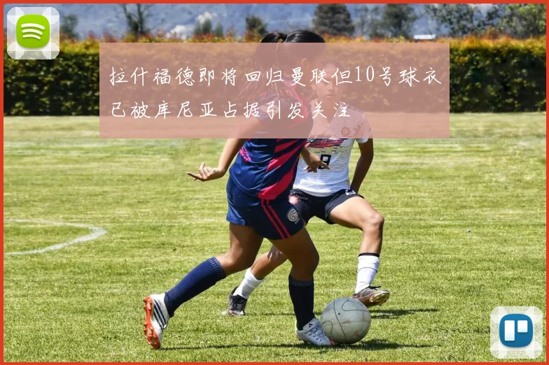 拉什福德即将回归曼联但10号球衣已被库尼亚占据引发关注