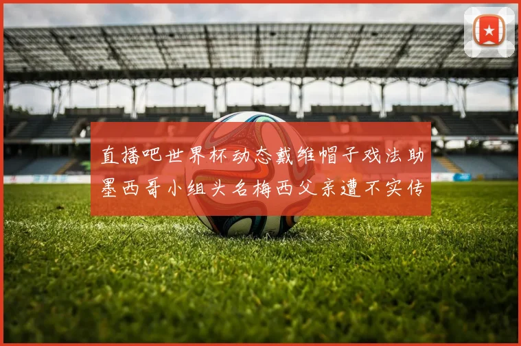 直播吧世界杯动态戴维帽子戏法助墨西哥小组头名梅西父亲遭不实传言困扰